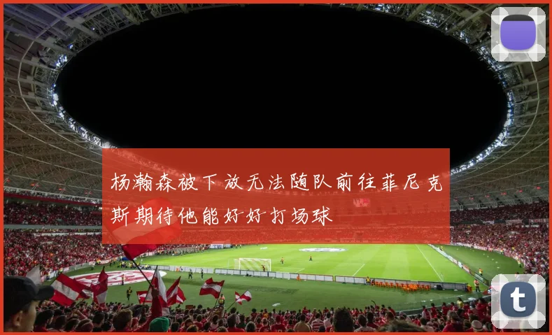 杨瀚森被下放无法随队前往菲尼克斯期待他能好好打场球