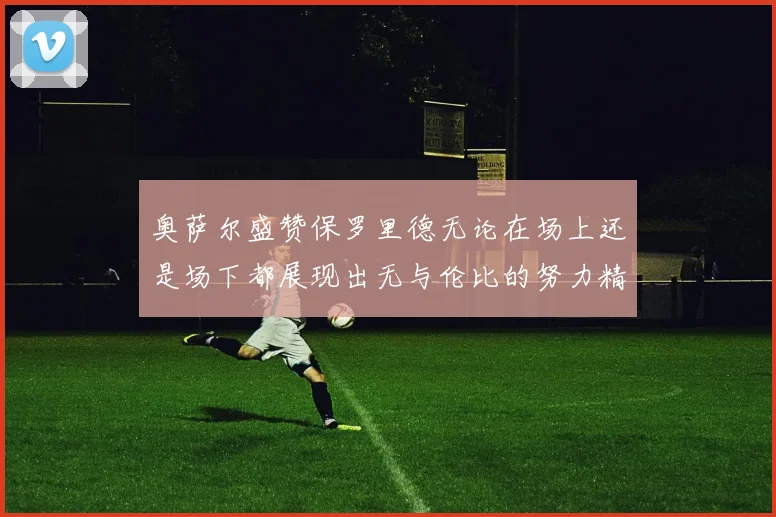 奥萨尔盛赞保罗里德无论在场上还是场下都展现出无与伦比的努力精神