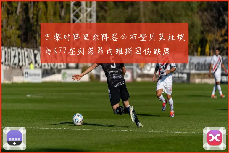 巴黎对阵里尔阵容公布登贝莱杜埃与K77在列若昂内维斯因伤缺席