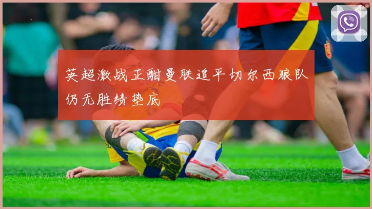 英超激战正酣曼联追平切尔西狼队仍无胜绩垫底