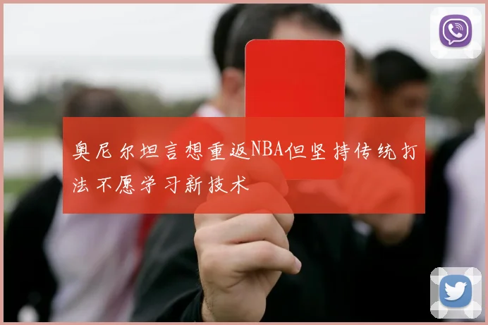 奥尼尔坦言想重返NBA但坚持传统打法不愿学习新技术