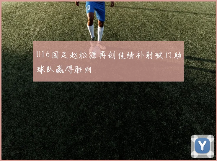 U16国足赵松源再创佳绩补射破门助球队赢得胜利