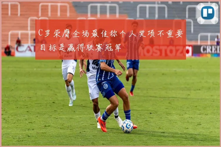 C罗荣膺全场最佳称个人奖项不重要目标是赢得联赛冠军