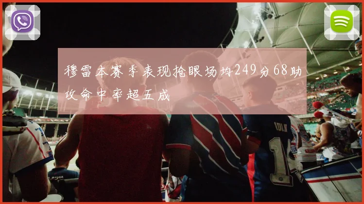 穆雷本赛季表现抢眼场均249分68助攻命中率超五成