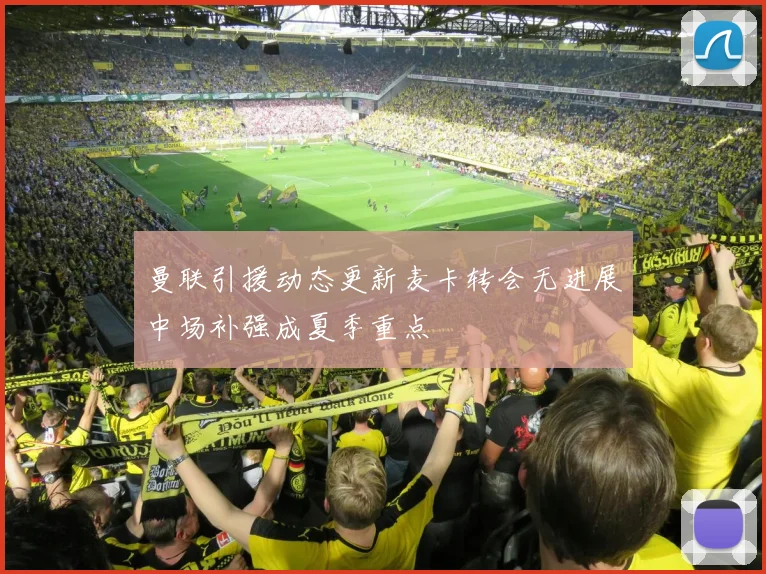 曼联引援动态更新麦卡转会无进展中场补强成夏季重点
