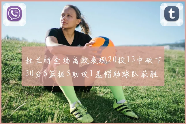 杜兰特全场高效表现20投13中砍下30分6篮板5助攻1盖帽助球队获胜