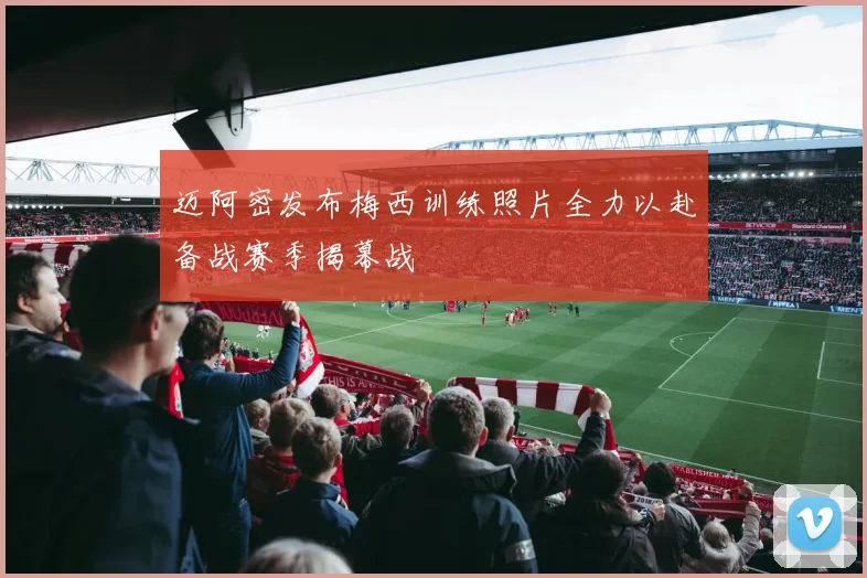 迈阿密发布梅西训练照片全力以赴备战赛季揭幕战
