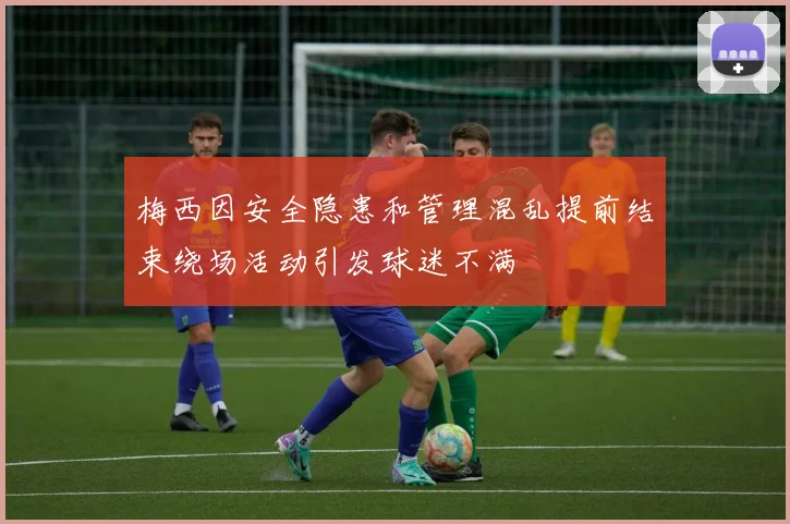 梅西因安全隐患和管理混乱提前结束绕场活动引发球迷不满