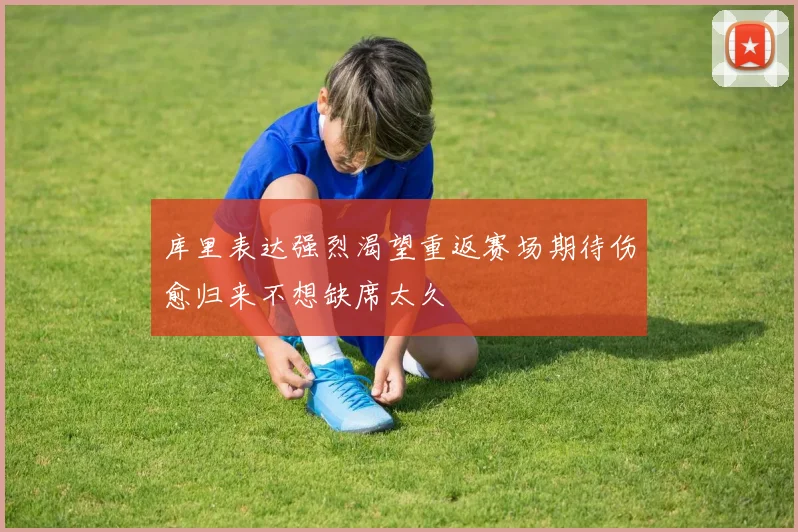 库里表达强烈渴望重返赛场期待伤愈归来不想缺席太久