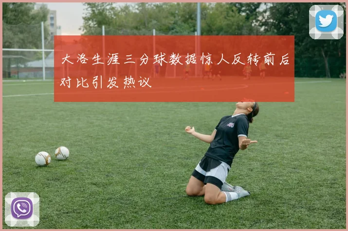 大洛生涯三分球数据惊人反转前后对比引发热议