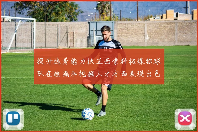 提升选秀能力扶正西索科拓媒称球队在捡漏和挖掘人才方面表现出色
