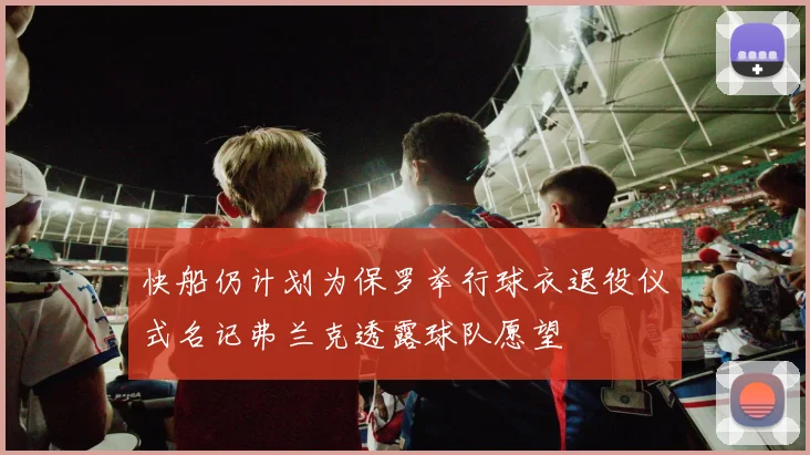 快船仍计划为保罗举行球衣退役仪式名记弗兰克透露球队愿望