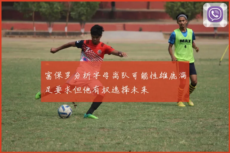 富保罗分析字母离队可能性雄鹿满足要求但他有权选择未来