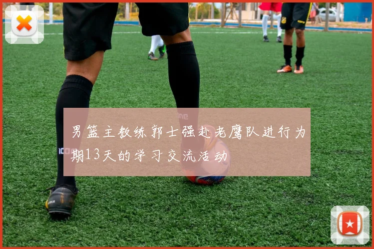 男篮主教练郭士强赴老鹰队进行为期13天的学习交流活动