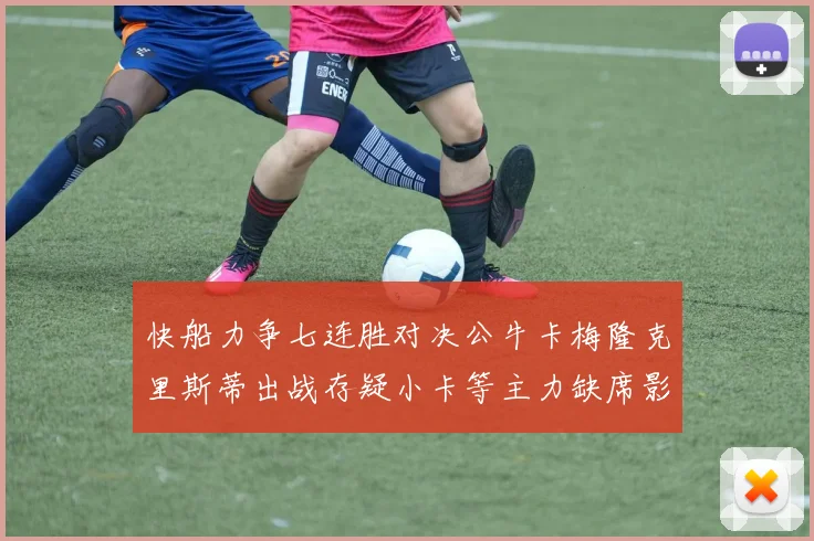 快船力争七连胜对决公牛卡梅隆克里斯蒂出战存疑小卡等主力缺席影响比赛走势