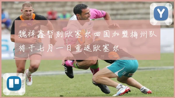 魏祥鑫暂别欧塞尔回国加盟梅州队将于七月一日重返欧塞尔