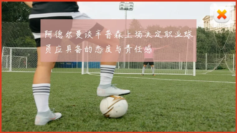 阿德尔曼谈辛普森上场决定职业球员应具备的态度与责任感