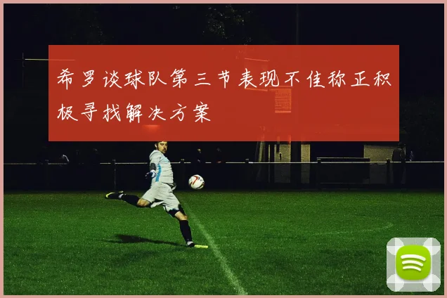 希罗谈球队第三节表现不佳称正积极寻找解决方案