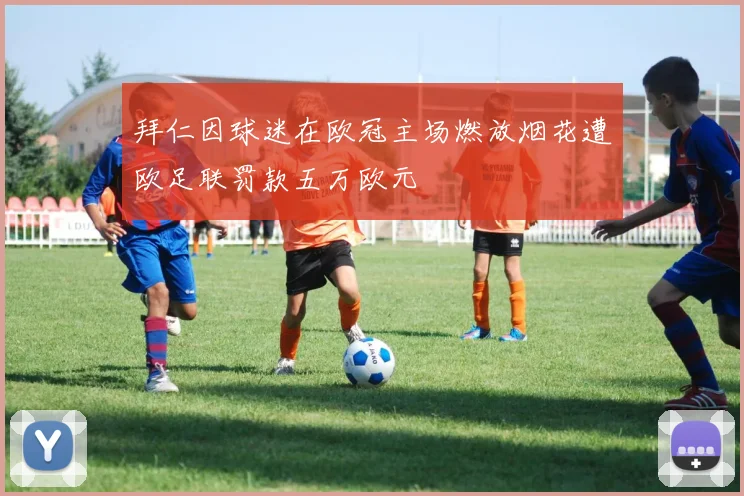 拜仁因球迷在欧冠主场燃放烟花遭欧足联罚款五万欧元