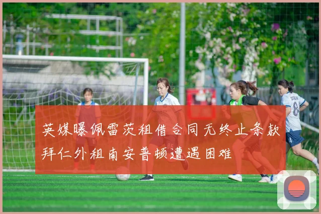 英媒曝佩雷茨租借合同无终止条款拜仁外租南安普顿遭遇困难