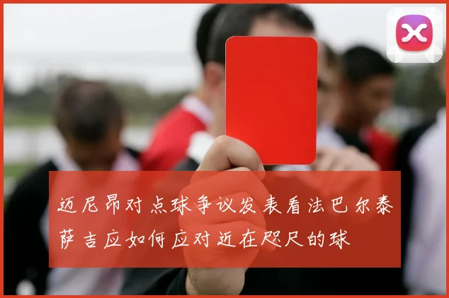 迈尼昂对点球争议发表看法巴尔泰萨吉应如何应对近在咫尺的球