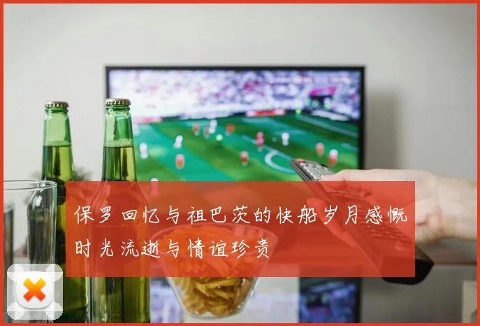 保罗回忆与祖巴茨的快船岁月感慨时光流逝与情谊珍贵