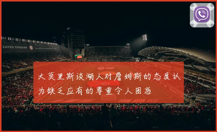 大莫里斯谈湖人对詹姆斯的态度认为缺乏应有的尊重令人困惑