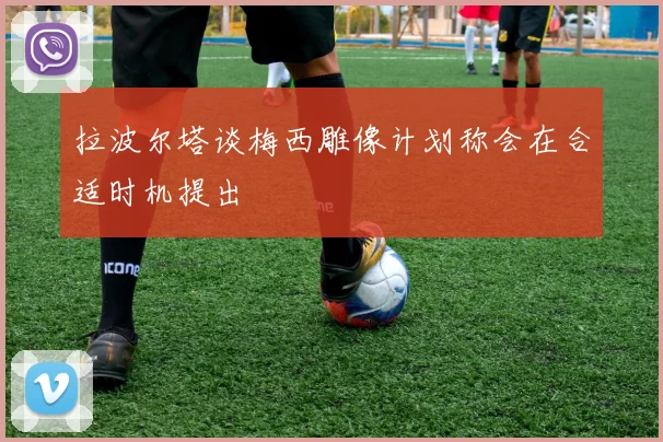 拉波尔塔谈梅西雕像计划称会在合适时机提出